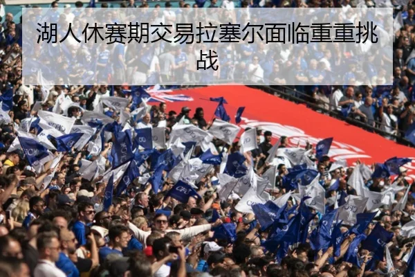 湖人休赛期交易拉塞尔面临重重挑战