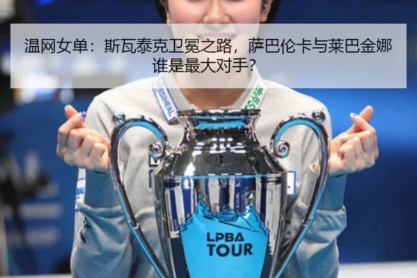 温网女单：斯瓦泰克卫冕之路，萨巴伦卡与莱巴金娜谁是最大对手？